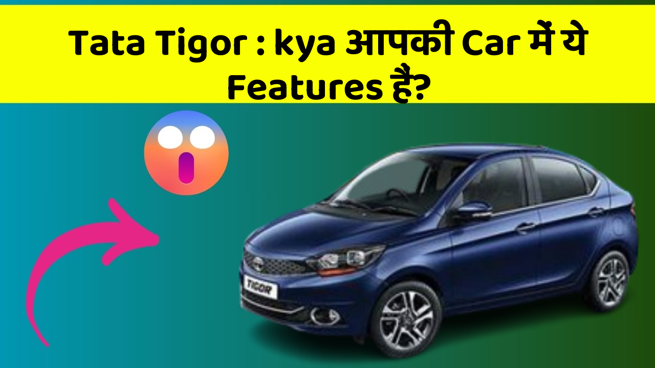 Tata Tigor: kya आपकी Car में ये Features हैं?