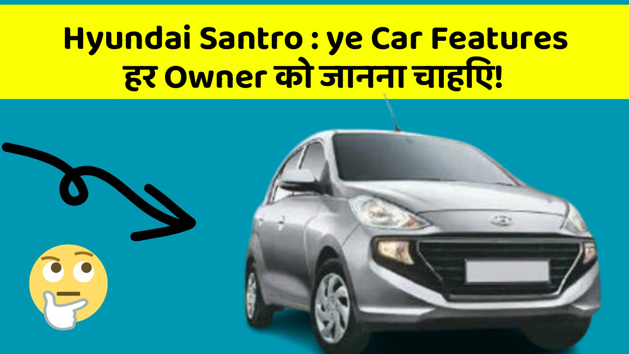 Hyundai Santro: ye Car Features हर Owner को जानना चाहिए!
